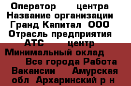 Оператор Call-центра › Название организации ­ Гранд Капитал, ООО › Отрасль предприятия ­ АТС, call-центр › Минимальный оклад ­ 30 000 - Все города Работа » Вакансии   . Амурская обл.,Архаринский р-н